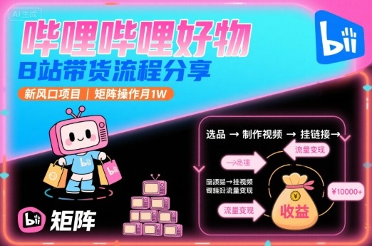 哔哩哔哩好物，B站带货流程分享，新风口项目，矩阵操作月1W-亚特