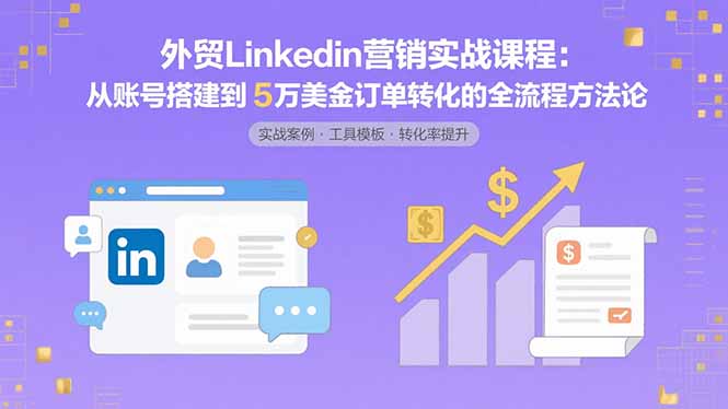 外贸LinkedIn营销实战课程：从账号搭建到5万美金订单转化的全流程方法论-亚特