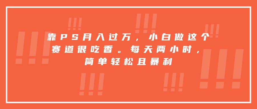 靠PS月入过万，小白做这个赛道很吃香。每天两小时，简单轻松且暴利-亚特