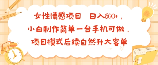 女性情感项目 小白制作简单一台手机可做 项目模式后续自然升大客单 日入6张-亚特