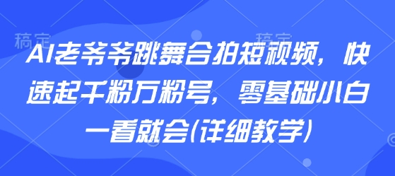 AI老爷爷跳舞合拍短视频，快速起千粉万粉号，零基础小白一看就会(详细教学)-亚特