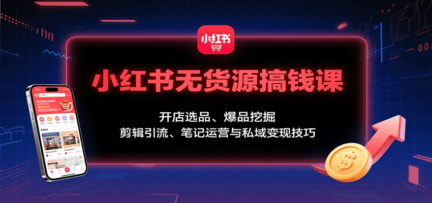 小红书无货源搞钱课：开店选品、爆品挖掘，剪辑引流、笔记运营与私域变现技巧-亚特