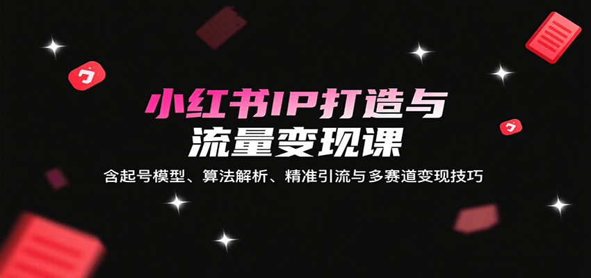 小红书IP打造与流量变现课：含起号模型、算法解析、精准引流与多赛道变现技巧-亚特