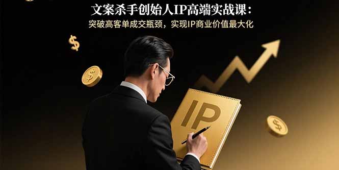 文案杀手创始人IP高端实战课：突破高客单成交瓶颈，实现IP商业价值最大化-亚特