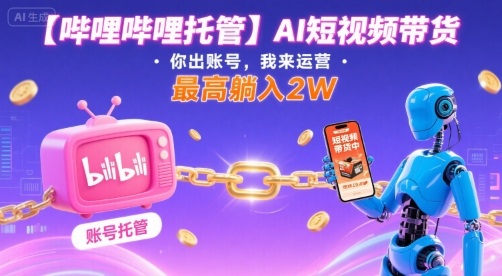 【哔哩哔哩托管】AI短视频带货，你出账号，我来运营，最高躺入2W【揭秘】-亚特