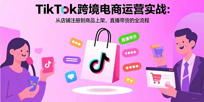 TikTok跨境电商运营实战：从店铺注册到商品上架、直播带货的全流程-亚特