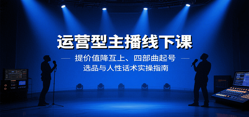 运营型主播线下课：提价值降互上、四部曲起号、选品与人性话术实操指南-亚特