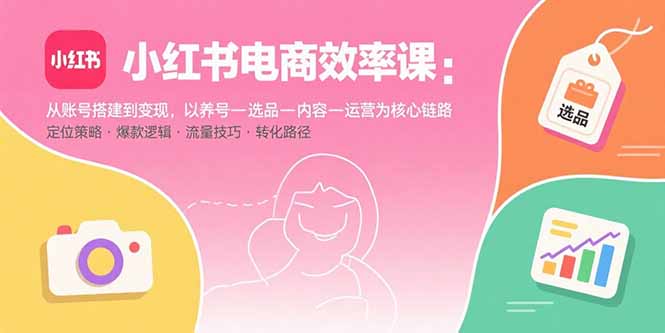 小红书电商效率课：从账号搭建到变现，以养号-选品-内容-运营为核心链路-亚特