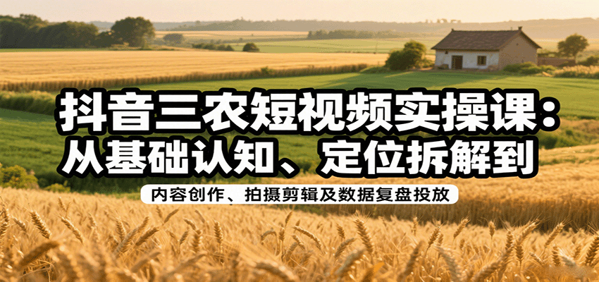抖音三农短视频实操课：从基础认知、定位拆解到内容创作、拍摄剪辑及数据复盘投放-亚特
