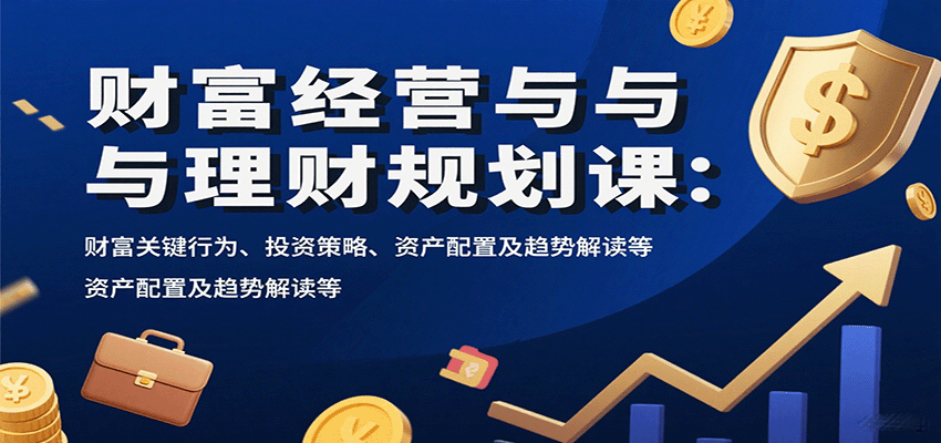 财富经营与理财规划课：财富关键行为、投资策略、资产配置及趋势解读等-亚特