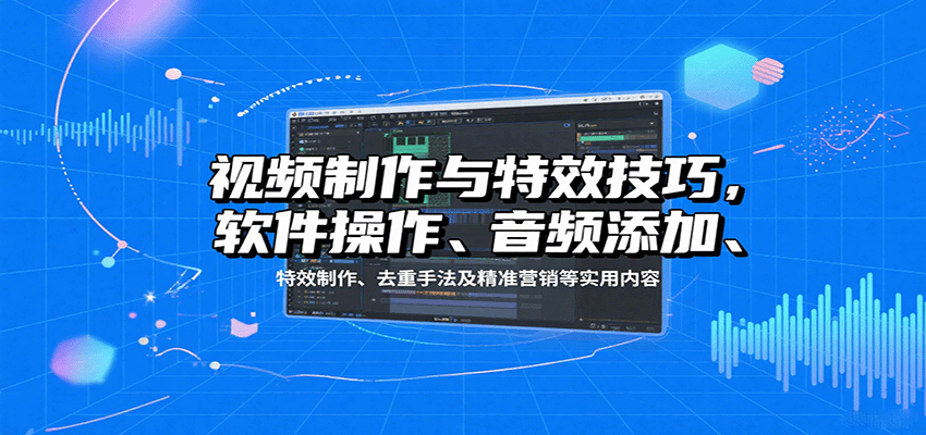 视频制作与特效技巧：软件操作、音频添加、特效制作、去重手法及精准营销等实用内容-亚特