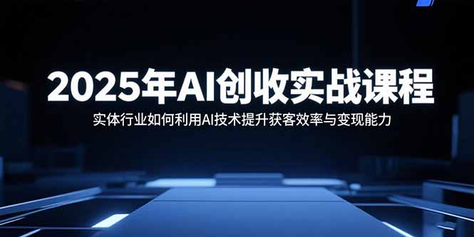 2025年AI创收实战课程：实体行业如何利用AI技术提升获客效率与变现能力-亚特