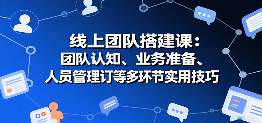线上团队搭建课:团队认知、业务准备、人员管理、协议签订等多环节实用技巧-亚特