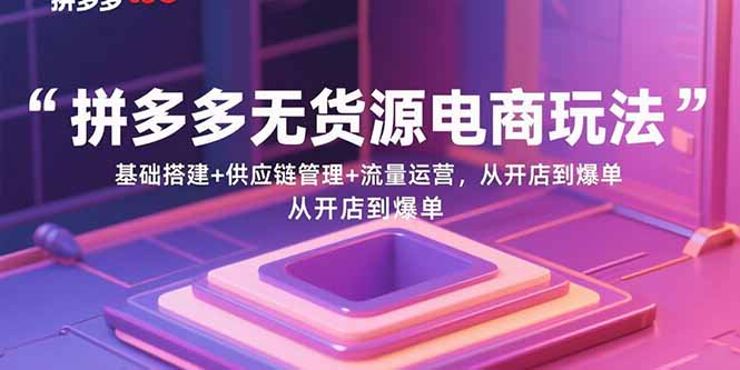 拼多多无货源电商玩法:基础搭建+供应链管理+流量运营,从开店到爆单-亚特
