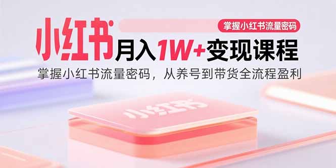 小红书月入1W+变现课程:掌握小红书流量密码,从养号到带货全流程盈利-亚特