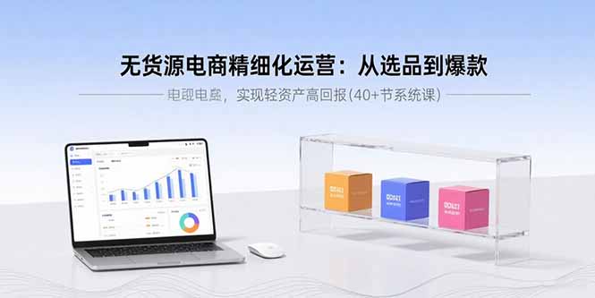 无货源电商精细化运营：从选品到爆款，实现轻资产高回报(40+节系统课-亚特