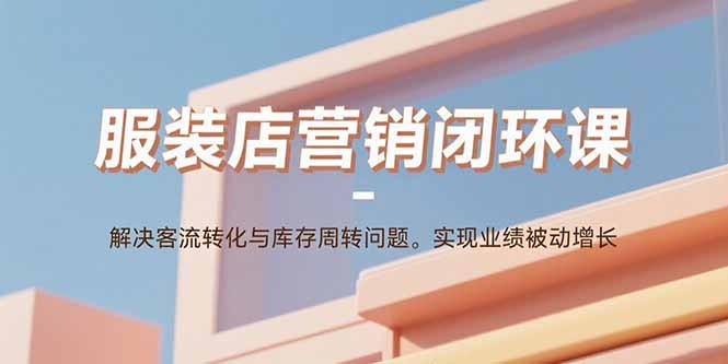 服装店营销闭环课:解决客流转化与库存周转问题。实现业绩被动增长-亚特