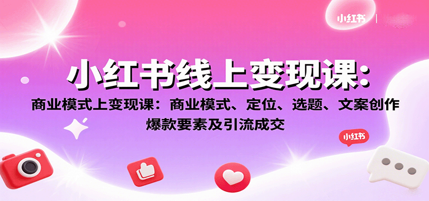 小红书线上变现课：商业模式、定位、选题、文案创作、爆款要素及引流成交-亚特