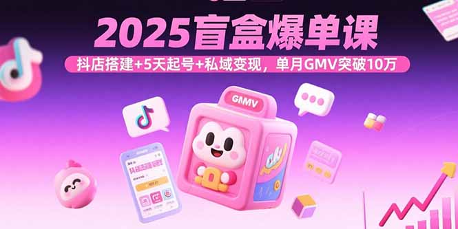 2025盲盒爆单课，抖店搭建+5天起号+私域变现，单月GMV突破10万-亚特