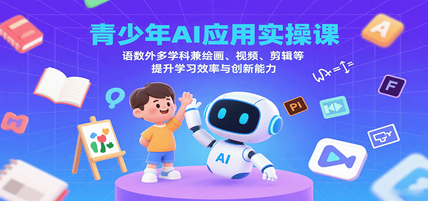 青少年AI应用实操课：语数外多学科兼绘画、视频、剪辑等提升学习效率与创新能力-亚特