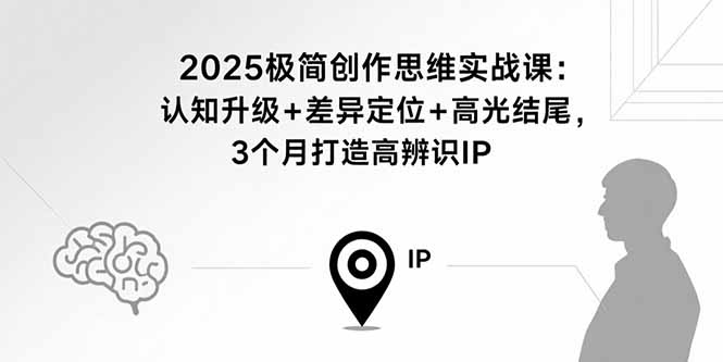 2025极简创作思维实战课：认知升级+差异定位+高光结尾，3个月打造高辨识IP-亚特