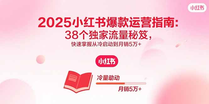 2025小红书爆款运营指南：38个独家流量秘笈，快速掌握从冷启动到月销5万+-亚特