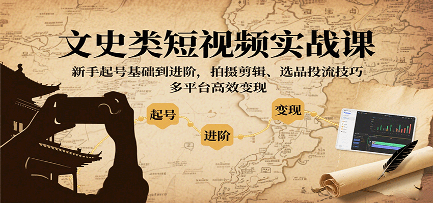 文史类短视频实战课，新手起号基础到进阶，拍摄剪辑、选品投流技巧，多平台高效变现-亚特