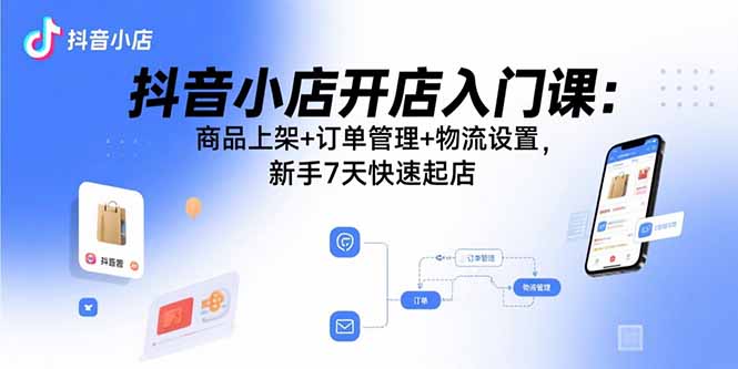 抖音小店开店入门课：商品上架+订单管理+物流设置，新手7天快速起店-亚特