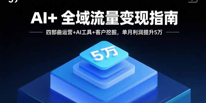 AI+全域流量变现指南，四部曲运营+AI工具+客户挖掘，单月利润提升5万-亚特
