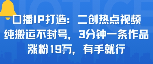 口播IP打造：二创热点视频，纯搬运不封号，3分钟一条作品，涨粉19w，有手就行-亚特