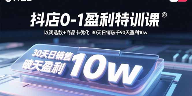 抖店0-1盈利特训课：以词选款+商品卡优化 30天日销破千90天盈利10w-亚特