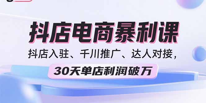 2025抖店电商暴利课，抖店入驻、千川推广、达人对接，30天单店利润破万-亚特