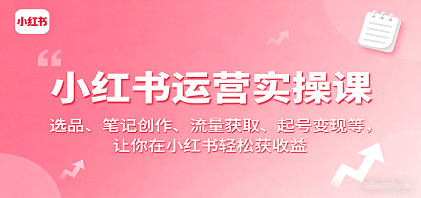 小红书运营实操课：选品、笔记创作、流量获取、起号变现等，让你在小红书轻松获收益-亚特