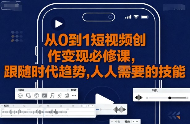 从0到1短视频创作变现必修课，跟随时代趋势，人人需要的技能-亚特