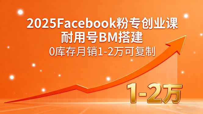 2025Facebook粉专创业课，耐用号BM搭建，0库存月销1-2万可复制-亚特