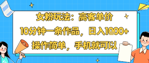 女粉玩法：高客单价，10分钟一条作品，日入1k+操作简单，手机就可以-亚特