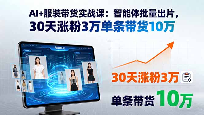 AI+服装带货实战课：智能体批量出片，30天涨粉3万单条带货10万-亚特