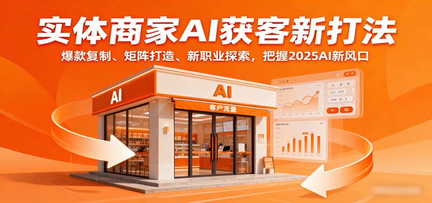 实体商家AI获客新打法：爆款复制、矩阵打造、新职业探索，把握2025AI新风口-亚特