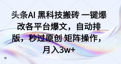 头条AI 黑科技搬砖 一键爆改各平台爆文，自动排版，秒过原创 矩阵操作，月入3w+【揭秘】-亚特