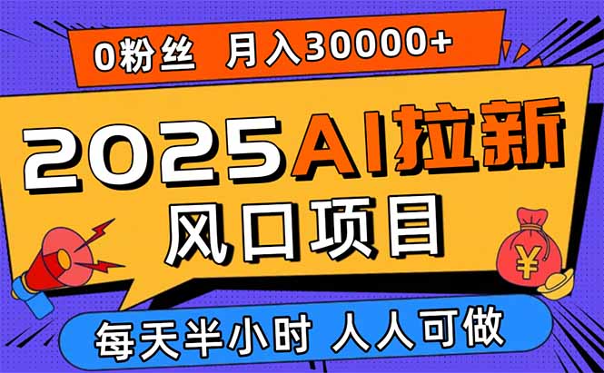 2025AI拉新风口项目，0粉0基础月入30000+新手小白轻松学会-亚特