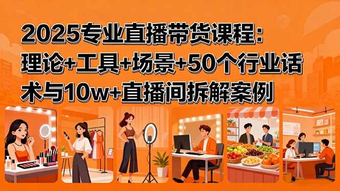 2025专业直播带货课程：理论+工具+场景+50个行业话术与10w+直播间拆解案例-亚特