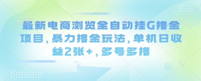 最新电商浏览全自动挂G撸金项目，暴力撸金玩法，单机日收益2张+，多号多撸【揭秘】-亚特