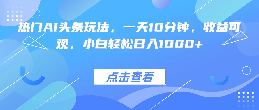 热门AI头条玩法，一天10分钟，收益可观，小白轻松日入1000+-亚特