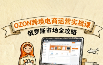 俄罗斯跨境OZON快速上手，OZ0N跨境电商运营实战课，俄罗斯市场全攻略-亚特