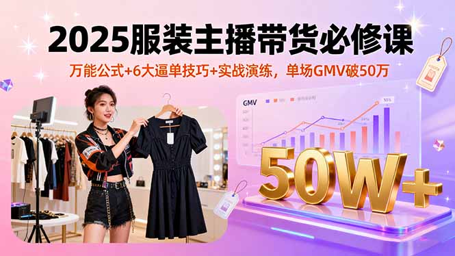 2025服装主播带货必修课，万能公式+6大逼单技巧+实战演练，单场GMV破50万-亚特