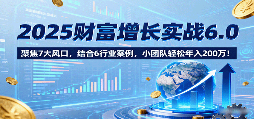 2025财富增长实战6.0，聚焦7大风口，结合6行业案例，小团队轻松年入200万！-亚特