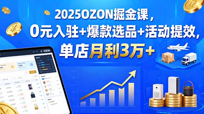 2025OZON掘金课，0元入驻+爆款选品+活动提效，单店月利3万+-亚特