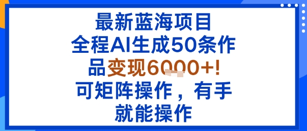 最新蓝海项目：全程AI生成50条作品变现6k+，可矩阵操作，有手就能操作-亚特