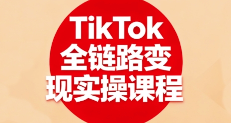 TikTok全链路变现实操课程，全方位助力学员掌握TK变现技能-亚特
