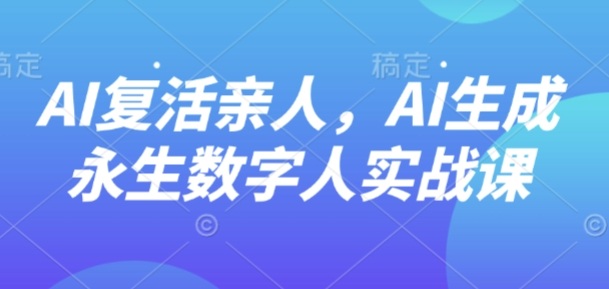 AI“复活”亲人,AI生成永生数字人实战课-亚特